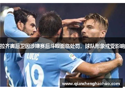 拉齐奥后卫因涉嫌赛后斗殴面临处罚，球队形象或受影响