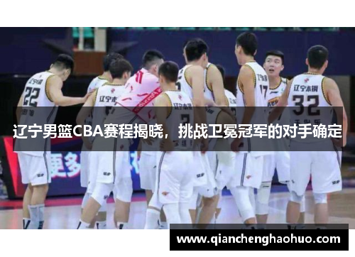 辽宁男篮CBA赛程揭晓，挑战卫冕冠军的对手确定