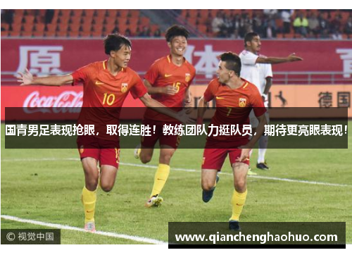 国青男足表现抢眼，取得连胜！教练团队力挺队员，期待更亮眼表现！